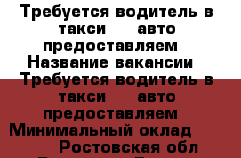 Требуется водитель в такси 306/авто предоставляем › Название вакансии ­ Требуется водитель в такси 306/авто предоставляем › Минимальный оклад ­ 30 000 - Ростовская обл., Ростов-на-Дону г. Работа » Вакансии   . Ростовская обл.,Ростов-на-Дону г.